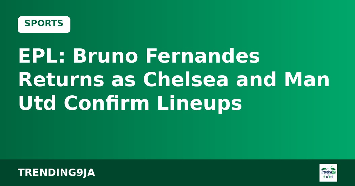EPL: Bruno Fernandes Returns as Chelsea and Man Utd Confirm Lineups