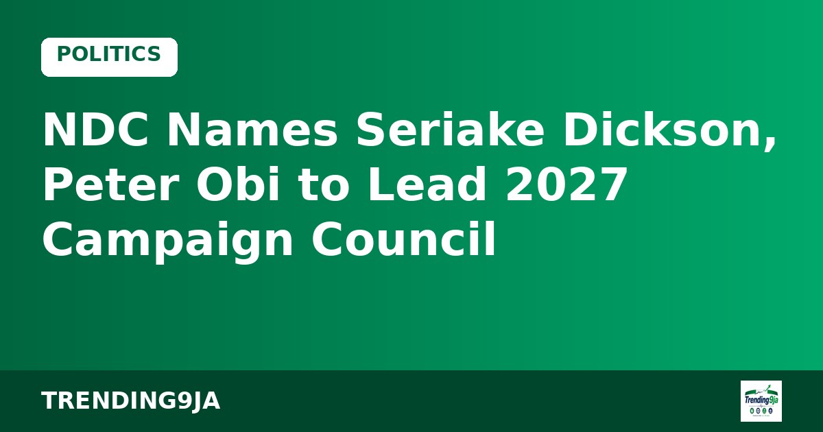 NDC Names Seriake Dickson, Peter Obi to Lead 2027 Campaign Council