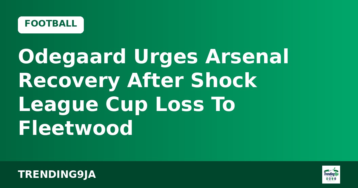 Odegaard Urges Arsenal Recovery After Shock League Cup Loss To Fleetwood
